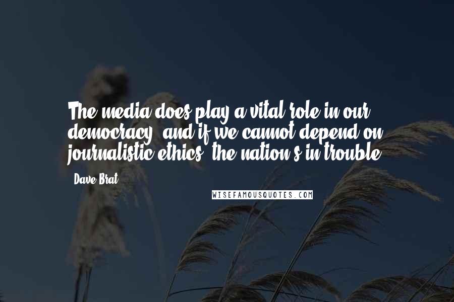 Dave Brat Quotes: The media does play a vital role in our democracy, and if we cannot depend on journalistic ethics, the nation's in trouble.