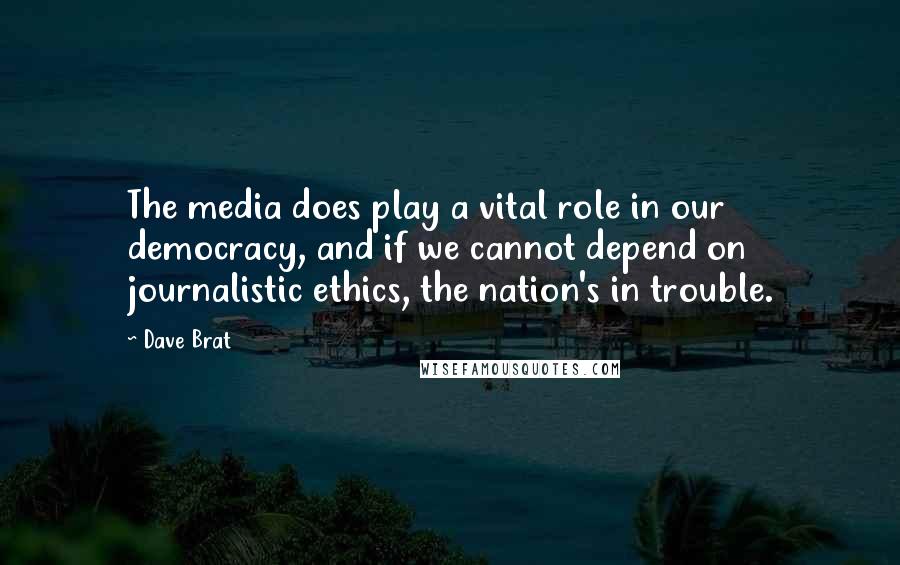 Dave Brat Quotes: The media does play a vital role in our democracy, and if we cannot depend on journalistic ethics, the nation's in trouble.