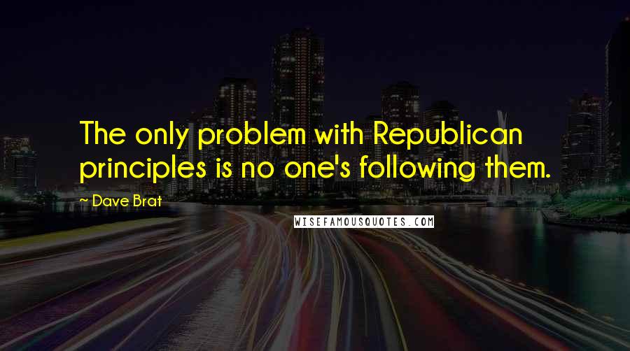 Dave Brat Quotes: The only problem with Republican principles is no one's following them.