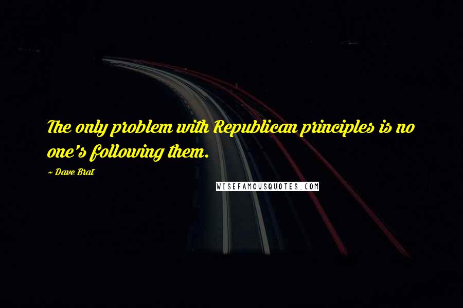 Dave Brat Quotes: The only problem with Republican principles is no one's following them.