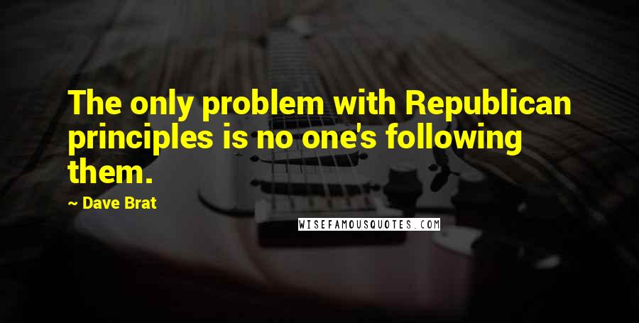 Dave Brat Quotes: The only problem with Republican principles is no one's following them.