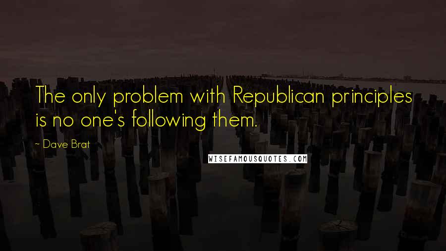 Dave Brat Quotes: The only problem with Republican principles is no one's following them.