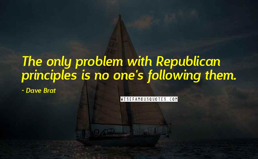 Dave Brat Quotes: The only problem with Republican principles is no one's following them.