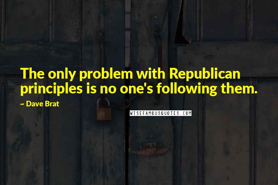 Dave Brat Quotes: The only problem with Republican principles is no one's following them.