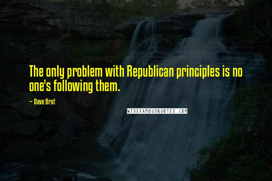 Dave Brat Quotes: The only problem with Republican principles is no one's following them.