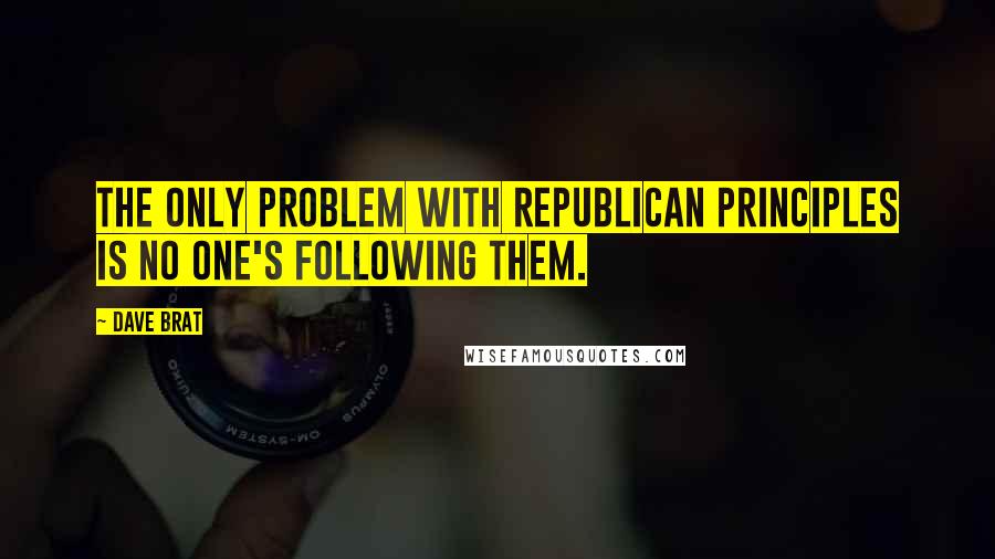 Dave Brat Quotes: The only problem with Republican principles is no one's following them.