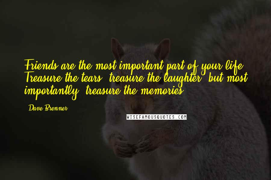 Dave Brenner Quotes: Friends are the most important part of your life. Treasure the tears, treasure the laughter, but most importantly, treasure the memories.