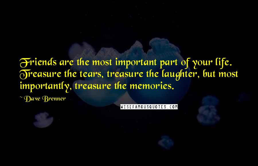 Dave Brenner Quotes: Friends are the most important part of your life. Treasure the tears, treasure the laughter, but most importantly, treasure the memories.