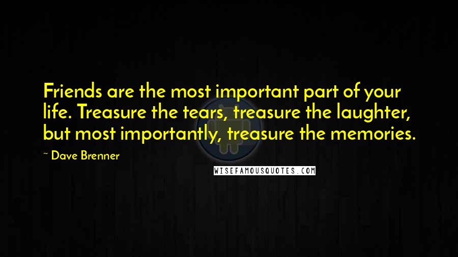 Dave Brenner Quotes: Friends are the most important part of your life. Treasure the tears, treasure the laughter, but most importantly, treasure the memories.