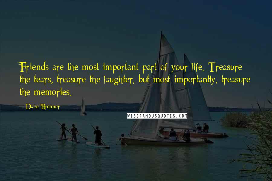 Dave Brenner Quotes: Friends are the most important part of your life. Treasure the tears, treasure the laughter, but most importantly, treasure the memories.