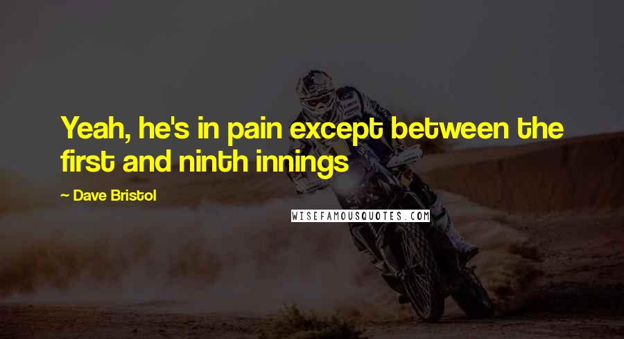 Dave Bristol Quotes: Yeah, he's in pain except between the first and ninth innings