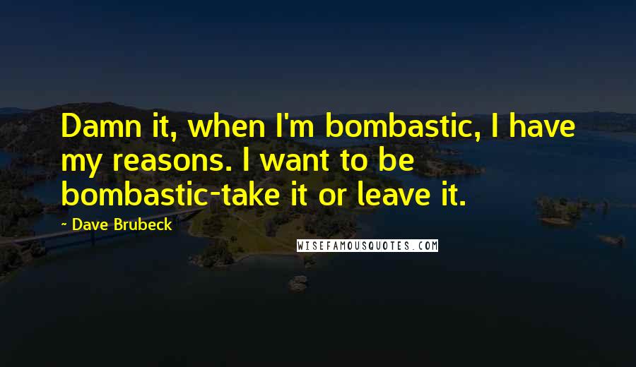 Dave Brubeck Quotes: Damn it, when I'm bombastic, I have my reasons. I want to be bombastic-take it or leave it.