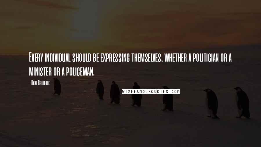 Dave Brubeck Quotes: Every individual should be expressing themselves, whether a politician or a minister or a policeman.