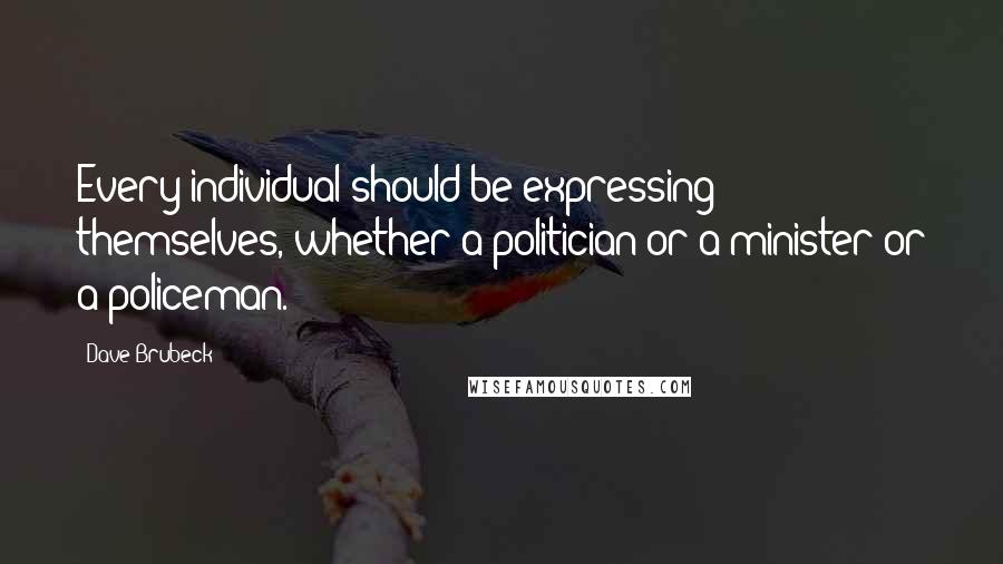 Dave Brubeck Quotes: Every individual should be expressing themselves, whether a politician or a minister or a policeman.