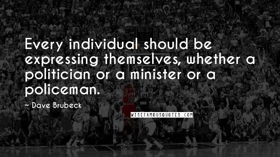 Dave Brubeck Quotes: Every individual should be expressing themselves, whether a politician or a minister or a policeman.