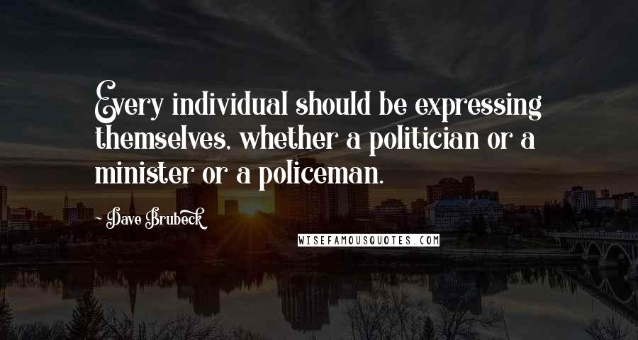 Dave Brubeck Quotes: Every individual should be expressing themselves, whether a politician or a minister or a policeman.