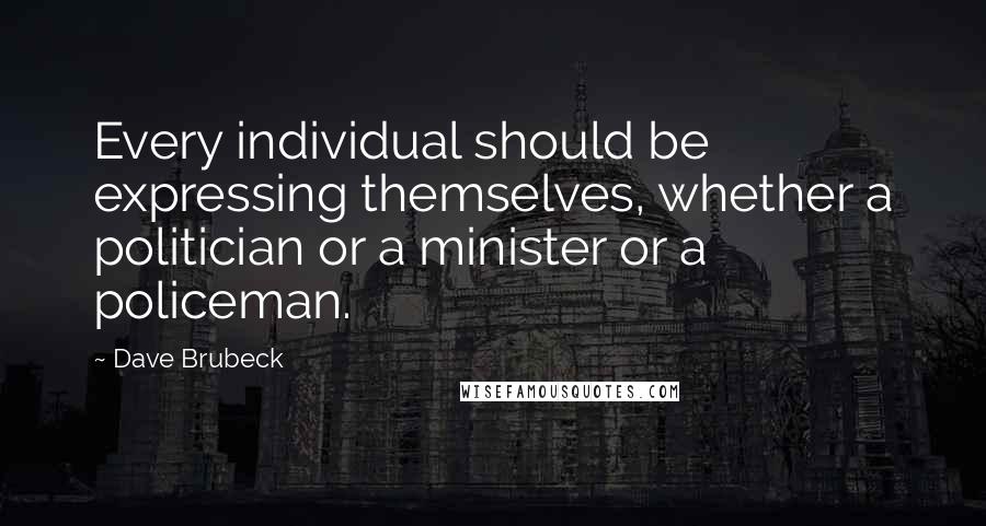 Dave Brubeck Quotes: Every individual should be expressing themselves, whether a politician or a minister or a policeman.