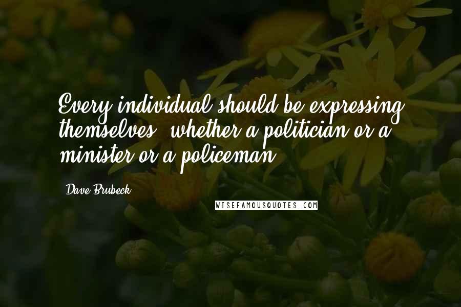 Dave Brubeck Quotes: Every individual should be expressing themselves, whether a politician or a minister or a policeman.