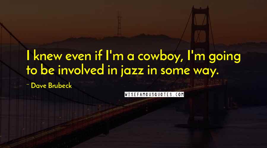 Dave Brubeck Quotes: I knew even if I'm a cowboy, I'm going to be involved in jazz in some way.