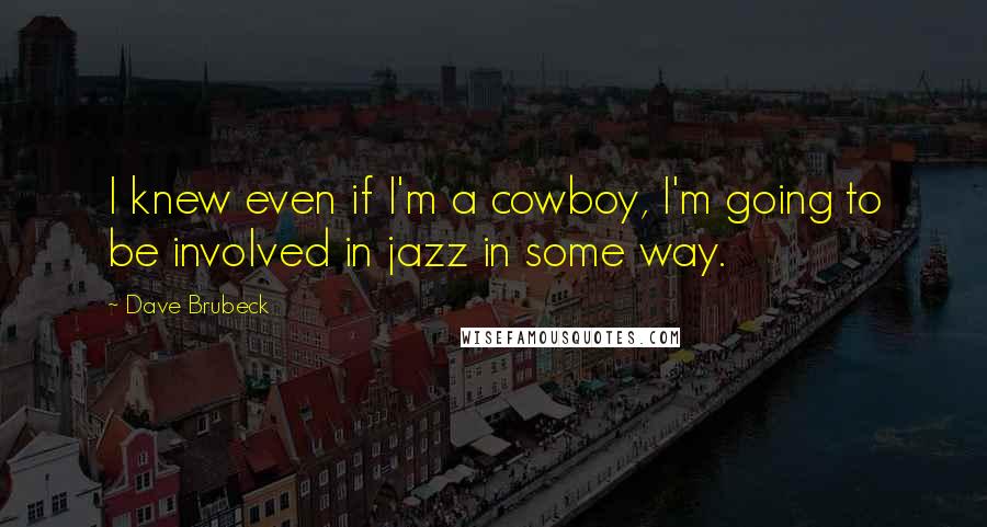 Dave Brubeck Quotes: I knew even if I'm a cowboy, I'm going to be involved in jazz in some way.
