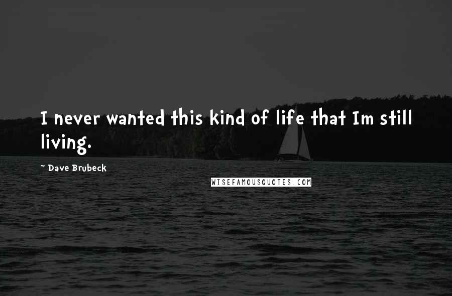 Dave Brubeck Quotes: I never wanted this kind of life that Im still living.