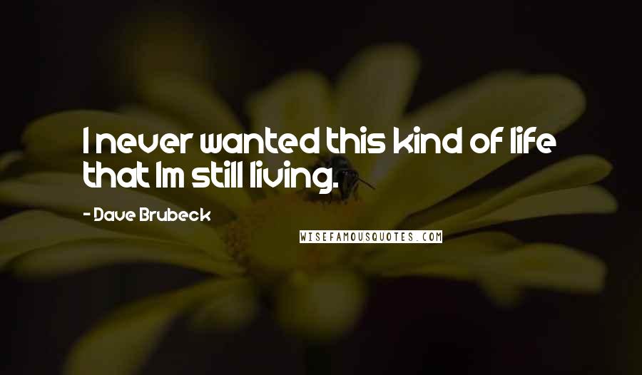 Dave Brubeck Quotes: I never wanted this kind of life that Im still living.