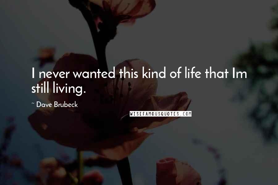 Dave Brubeck Quotes: I never wanted this kind of life that Im still living.