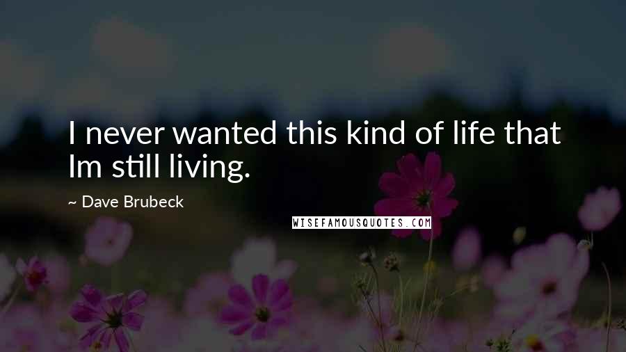 Dave Brubeck Quotes: I never wanted this kind of life that Im still living.