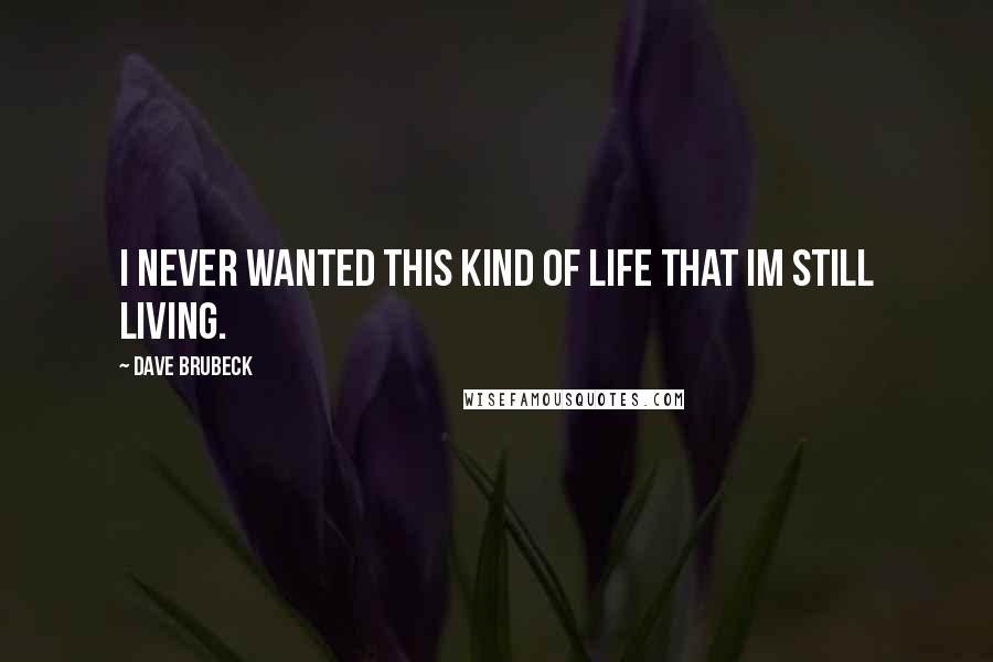 Dave Brubeck Quotes: I never wanted this kind of life that Im still living.