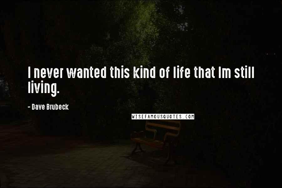 Dave Brubeck Quotes: I never wanted this kind of life that Im still living.