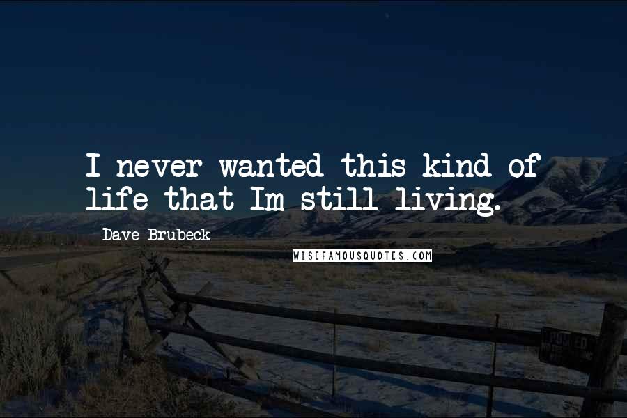 Dave Brubeck Quotes: I never wanted this kind of life that Im still living.