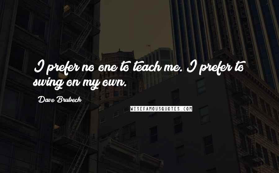 Dave Brubeck Quotes: I prefer no one to teach me. I prefer to swing on my own.