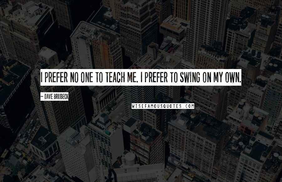 Dave Brubeck Quotes: I prefer no one to teach me. I prefer to swing on my own.