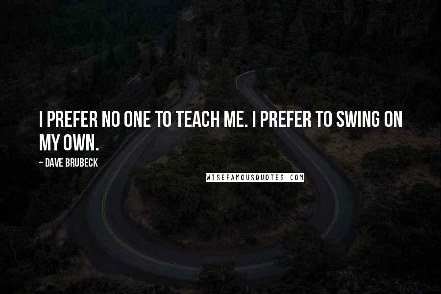 Dave Brubeck Quotes: I prefer no one to teach me. I prefer to swing on my own.