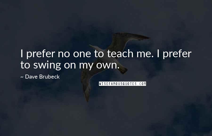 Dave Brubeck Quotes: I prefer no one to teach me. I prefer to swing on my own.