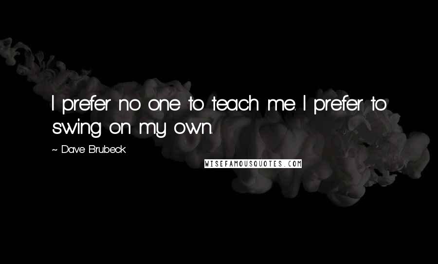 Dave Brubeck Quotes: I prefer no one to teach me. I prefer to swing on my own.