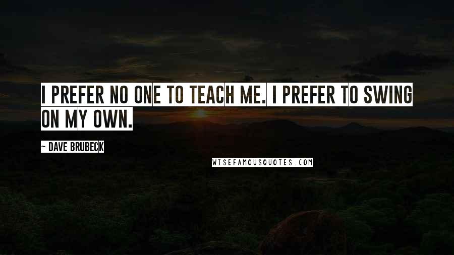 Dave Brubeck Quotes: I prefer no one to teach me. I prefer to swing on my own.