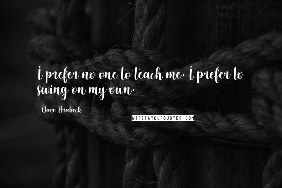 Dave Brubeck Quotes: I prefer no one to teach me. I prefer to swing on my own.