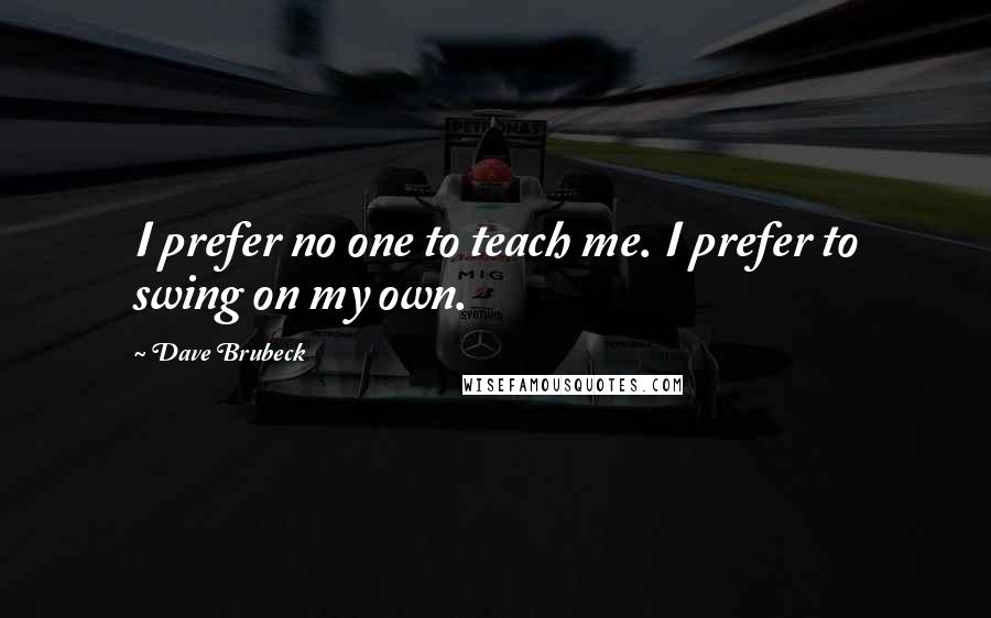 Dave Brubeck Quotes: I prefer no one to teach me. I prefer to swing on my own.