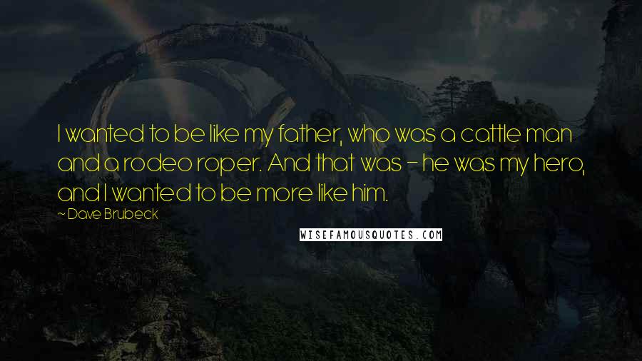 Dave Brubeck Quotes: I wanted to be like my father, who was a cattle man and a rodeo roper. And that was - he was my hero, and I wanted to be more like him.