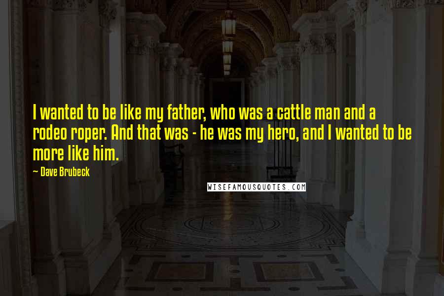 Dave Brubeck Quotes: I wanted to be like my father, who was a cattle man and a rodeo roper. And that was - he was my hero, and I wanted to be more like him.