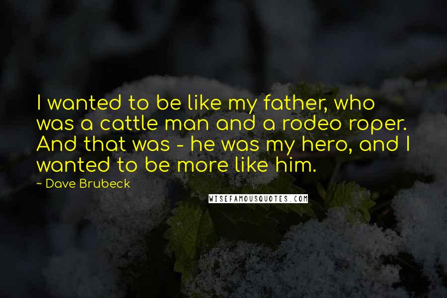 Dave Brubeck Quotes: I wanted to be like my father, who was a cattle man and a rodeo roper. And that was - he was my hero, and I wanted to be more like him.
