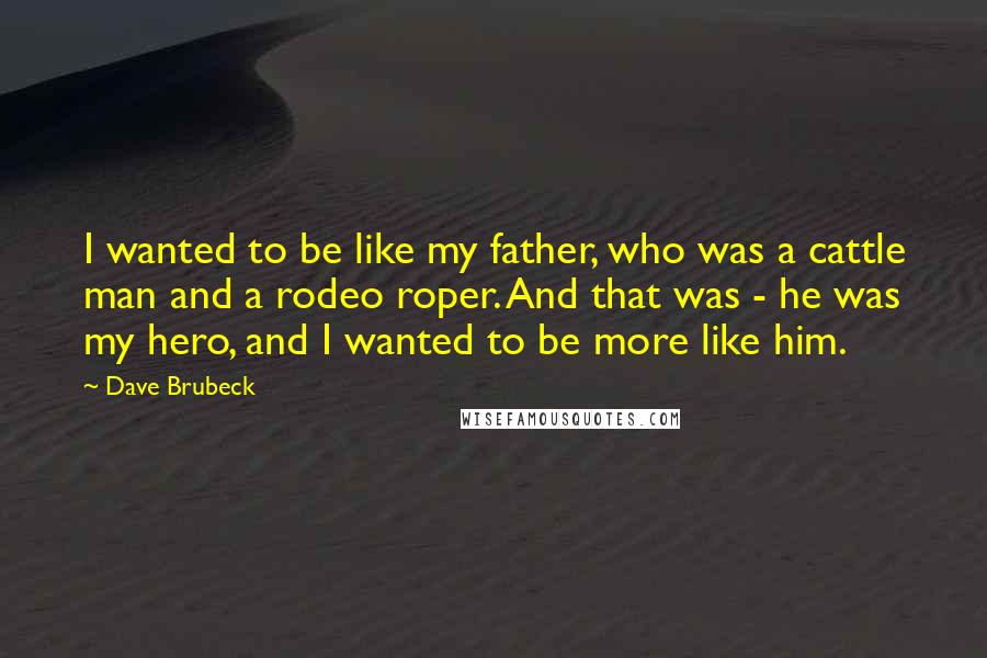 Dave Brubeck Quotes: I wanted to be like my father, who was a cattle man and a rodeo roper. And that was - he was my hero, and I wanted to be more like him.