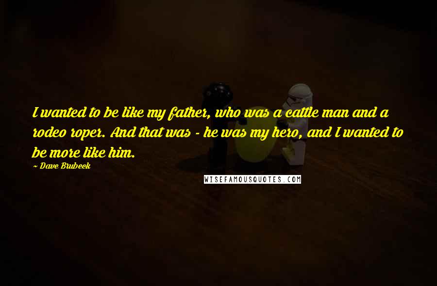 Dave Brubeck Quotes: I wanted to be like my father, who was a cattle man and a rodeo roper. And that was - he was my hero, and I wanted to be more like him.