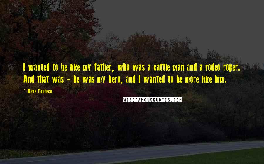 Dave Brubeck Quotes: I wanted to be like my father, who was a cattle man and a rodeo roper. And that was - he was my hero, and I wanted to be more like him.