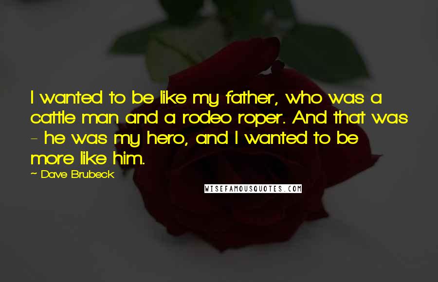 Dave Brubeck Quotes: I wanted to be like my father, who was a cattle man and a rodeo roper. And that was - he was my hero, and I wanted to be more like him.