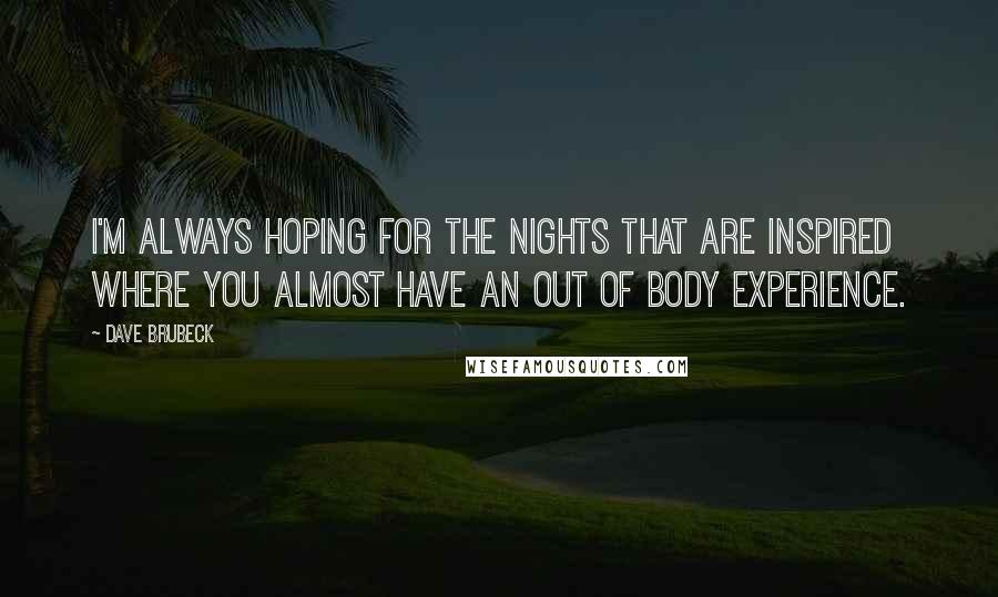 Dave Brubeck Quotes: I'm always hoping for the nights that are inspired where you almost have an out of body experience.