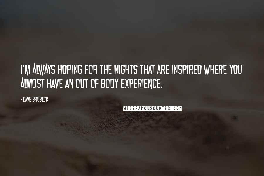 Dave Brubeck Quotes: I'm always hoping for the nights that are inspired where you almost have an out of body experience.