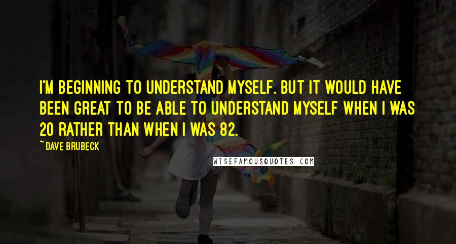 Dave Brubeck Quotes: I'm beginning to understand myself. But it would have been great to be able to understand myself when I was 20 rather than when I was 82.