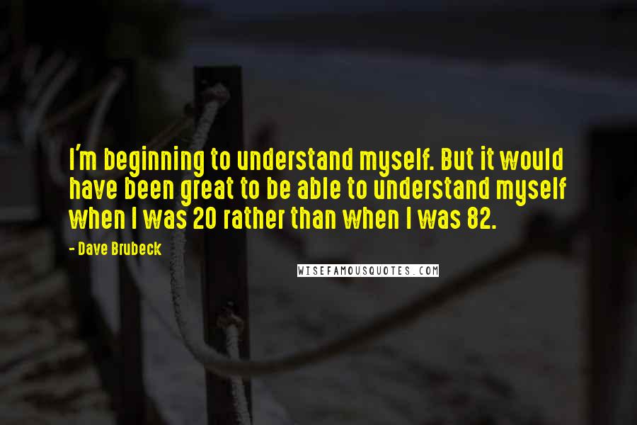 Dave Brubeck Quotes: I'm beginning to understand myself. But it would have been great to be able to understand myself when I was 20 rather than when I was 82.